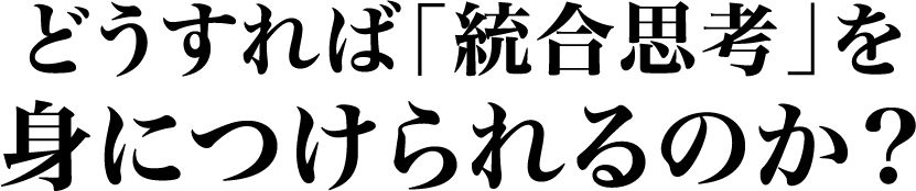 どうすれば「統合思考」を身につけられるのか？